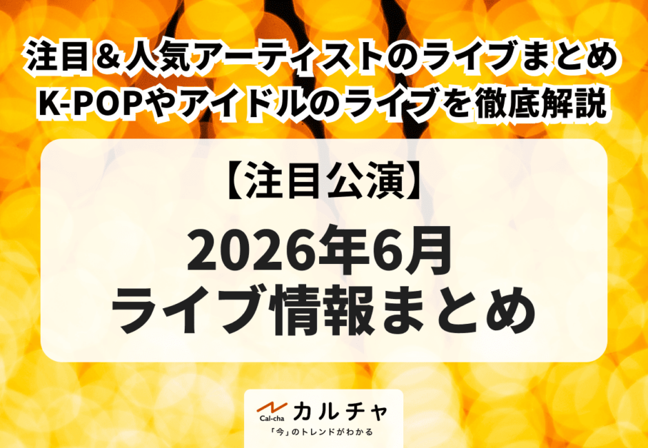 【2026年6月ライブ情報】注目＆人気アーティストのライブまとめ！K-POPやLDH、STARTOなどのアイドル、バンドやフェスも徹底解説