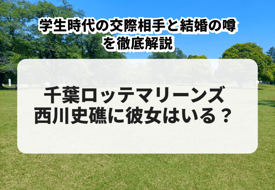 西川史礁に彼女はいる？学生時代の交際相手と結婚の噂を徹底解説