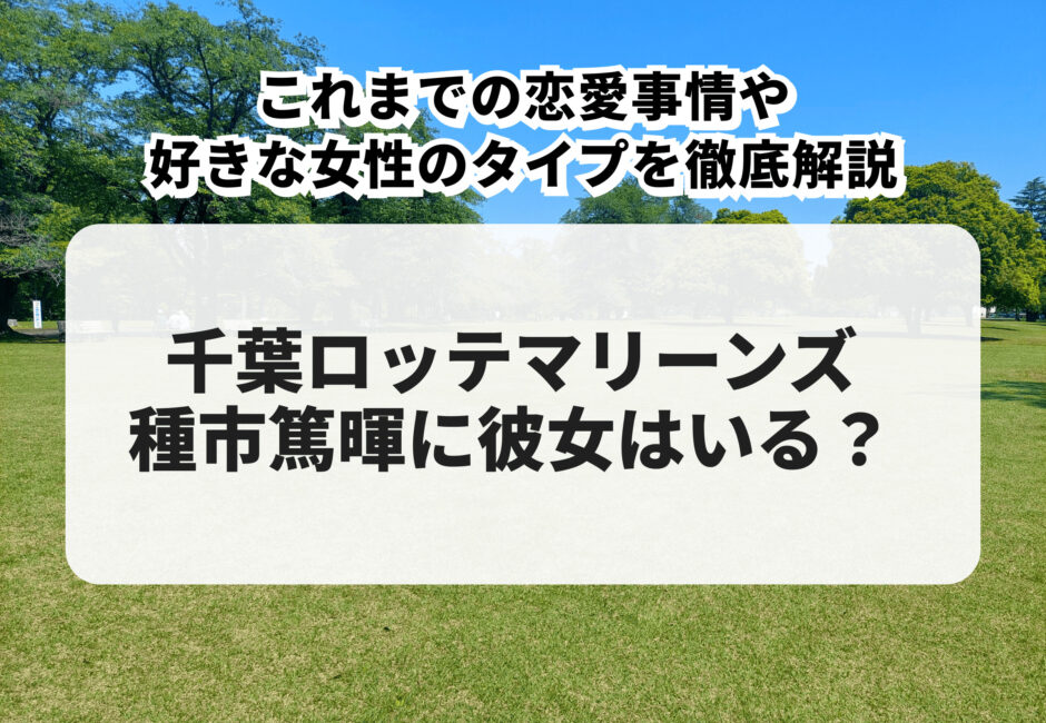 種市篤暉に彼女はいる？これまでの恋愛事情や好きな女性のタイプを徹底解説