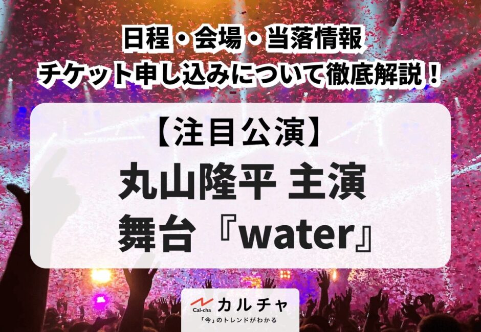 【water】丸山隆平主演舞台の日程・会場や当落情報、チケット申し込み方法について徹底解説！