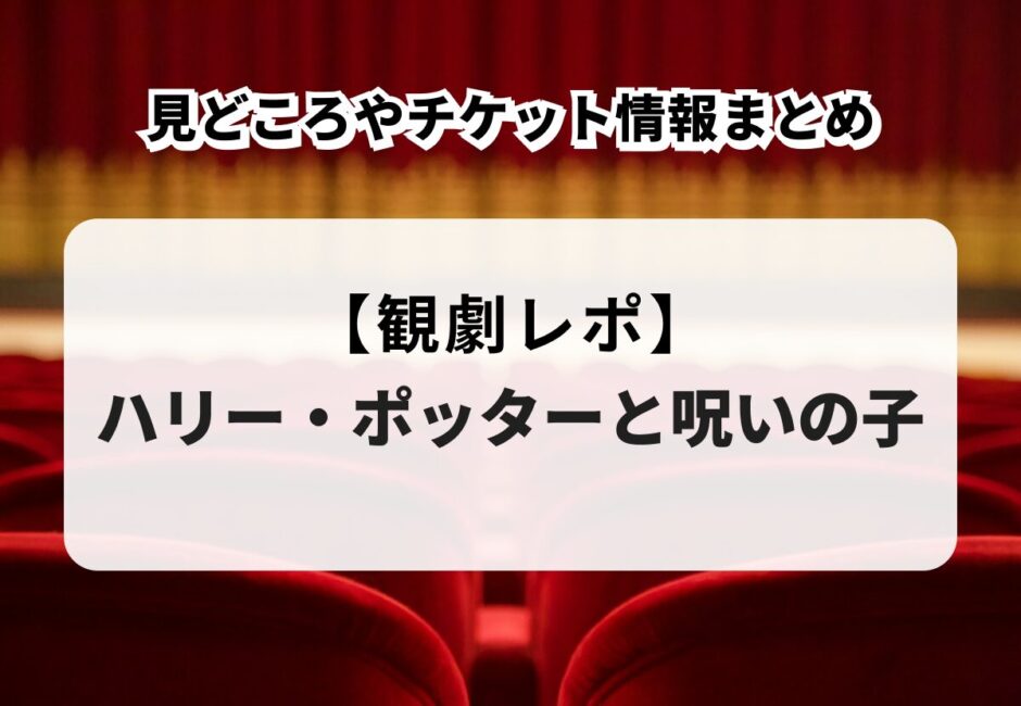 【観劇レポ】舞台『ハリー・ポッターと呪いの子』の見どころやチケット情報まとめ