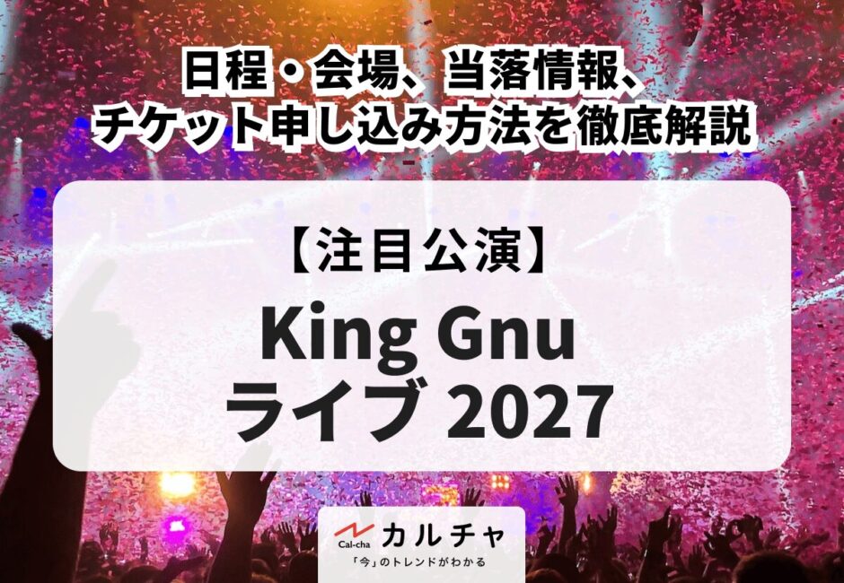 【King Gnu ライブ 2027】日程・会場、当落情報・チケット申し込み方法を徹底解説