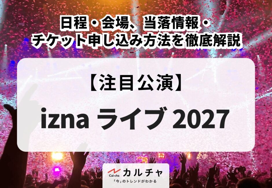 【izna ライブ 2027】日程・会場、当落情報・チケット申し込み方法を徹底解説