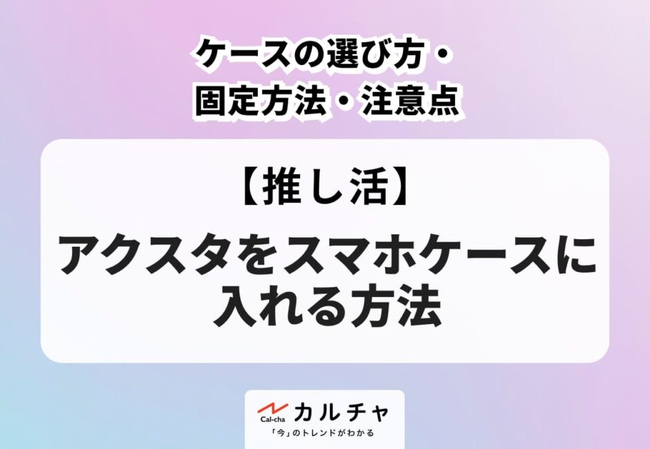 アクスタをスマホケースに入れる方法は？ケースの選び方・固定方法・注意点