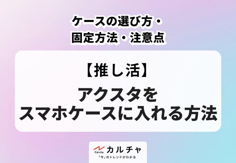 アクスタをスマホケースに入れる方法は？ケースの選び方・固定方法・注意点